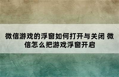 微信游戏的浮窗如何打开与关闭 微信怎么把游戏浮窗开启